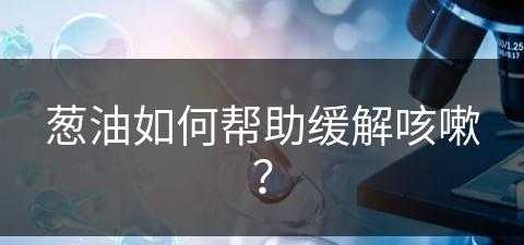 葱油如何帮助缓解咳嗽？(葱油如何帮助缓解咳嗽呢)